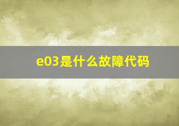 e03是什么故障代码