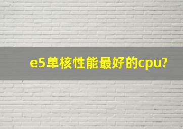 e5单核性能最好的cpu?