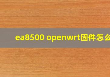 ea8500 openwrt固件怎么刷