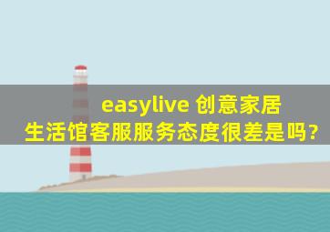 easylive 创意家居生活馆客服服务态度很差是吗?