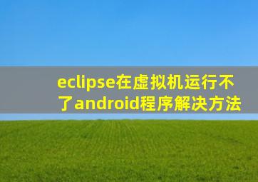 eclipse在虚拟机运行不了android程序解决方法