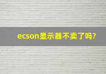 ecson显示器不卖了吗?