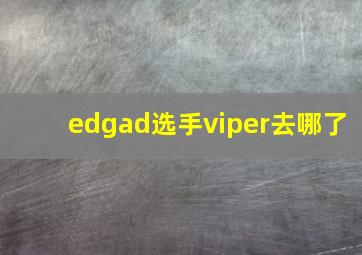 edgad选手viper去哪了