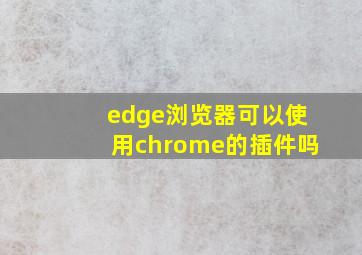 edge浏览器可以使用chrome的插件吗