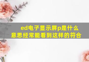 ed电子显示屏p是什么意思,经常能看到这样的符合