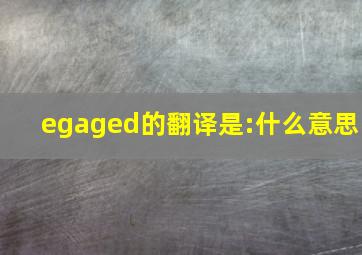 egaged的翻译是:什么意思