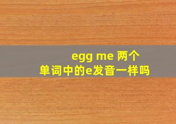 egg me 两个单词中的e发音一样吗