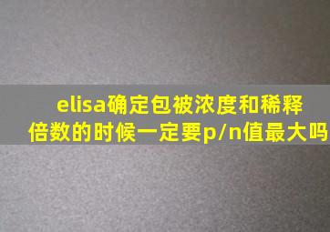 elisa确定包被浓度和稀释倍数的时候一定要p/n值最大吗