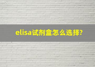 elisa试剂盒怎么选择?