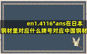 en1.4116*ans在日本钢材里对应什么牌号,对应中国钢材型号应该是哪...