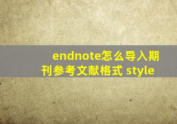 endnote怎么导入期刊参考文献格式 style