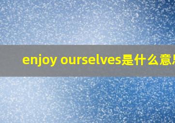 enjoy ourselves是什么意思