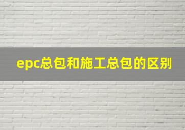 epc总包和施工总包的区别