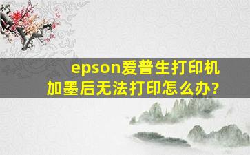 epson爱普生打印机加墨后无法打印,怎么办?