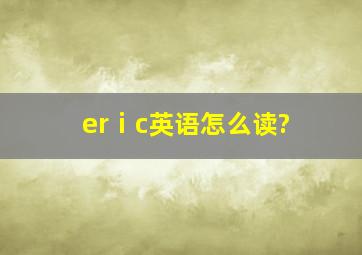 erⅰc英语怎么读?