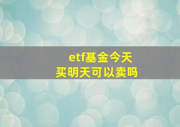 etf基金今天买明天可以卖吗