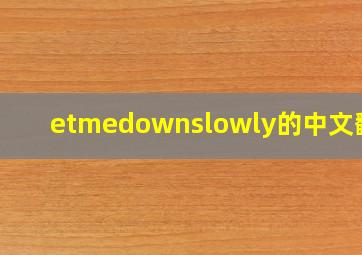 etmedownslowly的中文翻译