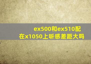 ex500和ex510配在x1050上听感差距大吗