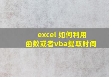 excel 如何利用函数或者vba提取时间