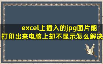 excel上插入的jpg图片能打印出来电脑上却不显示。怎么解决