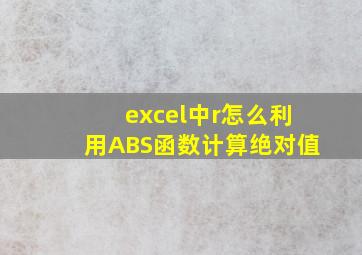 excel中r怎么利用ABS函数计算绝对值