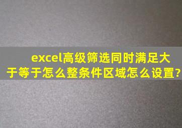 excel高级筛选同时满足大于等于怎么整,条件区域怎么设置?