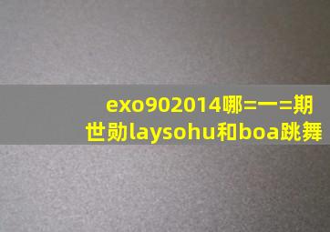 exo902014哪=一=期世勋laysohu和boa跳舞