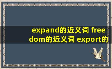 expand的近义词 freedom的近义词 export的反义词 reduce的反义词 ...