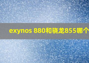 exynos 880和骁龙855哪个好?