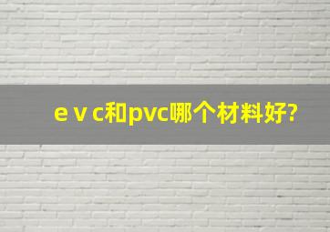 eⅴc和pvc哪个材料好?