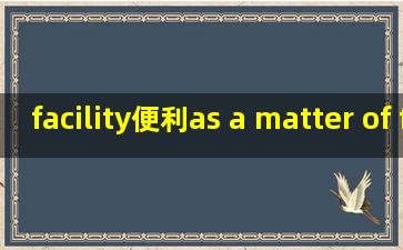 facility(便利)as a matter of fact;fail(衰弱)play fair,fall off造句