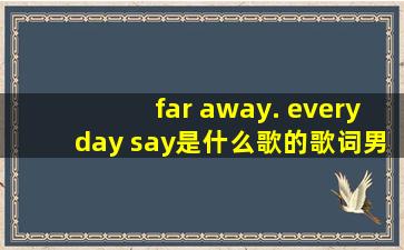 far away. everyday say是什么歌的歌词男歌手