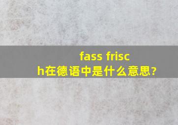 fass frisch在德语中是什么意思?
