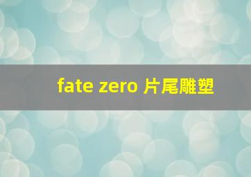 fate zero 片尾雕塑