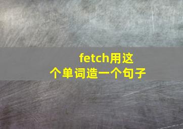 fetch用这个单词造一个句子