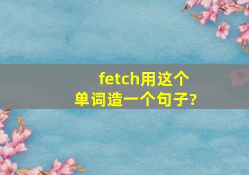 fetch用这个单词造一个句子?
