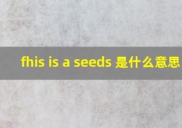 fhis is a seeds 是什么意思
