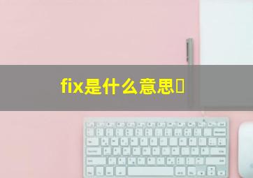 fix是什么意思​