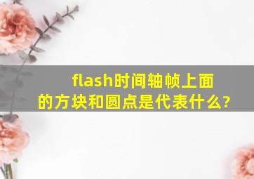 flash时间轴帧上面的方块和圆点是代表什么?