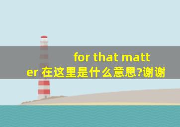 for that matter 在这里是什么意思?谢谢