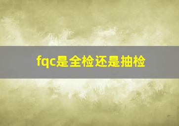 fqc是全检还是抽检