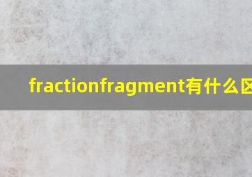 fraction,fragment有什么区别