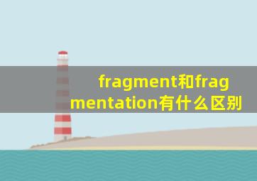 fragment和fragmentation有什么区别(