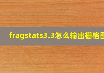 fragstats3.3怎么输出栅格图