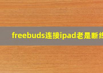 freebuds连接ipad老是断线?