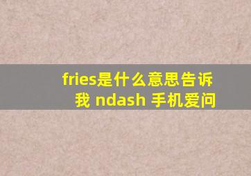 fries是什么意思告诉我 – 手机爱问