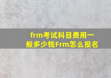 frm考试科目费用一般多少钱(Frm怎么报名(