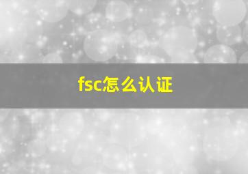 fsc怎么认证(