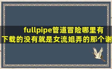 fullpipe管道冒险哪里有下载的没有(就是女流姐弄的那个谢谢啊!