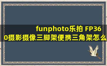 funphoto乐拍 FP360摄影摄像三脚架便携三角架怎么样,质量好不好